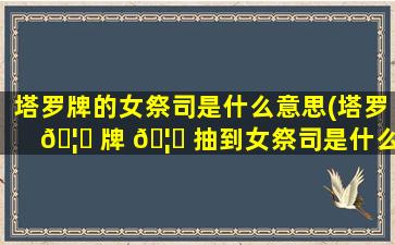 塔罗牌的女祭司是什么意思(塔罗 🦄 牌 🦁 抽到女祭司是什么意思)